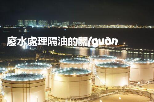 廢水處理隔油的關(guān)鍵技術(shù)與以后趨勢(shì)？